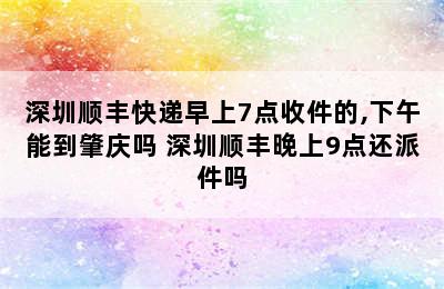 深圳顺丰快递早上7点收件的,下午能到肇庆吗 深圳顺丰晚上9点还派件吗